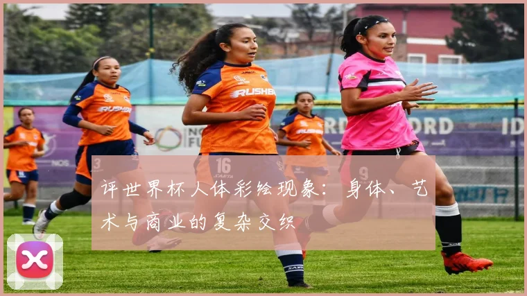 评世界杯人体彩绘现象：身体、艺术与商业的复杂交织