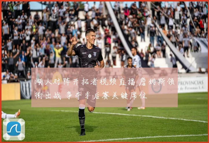 湖人对阵开拓者视频直播 詹姆斯领衔出战 争夺季后赛关键席位