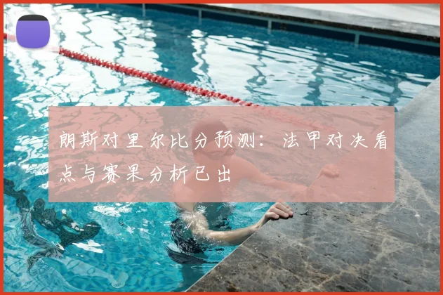 朗斯对里尔比分预测：法甲对决看点与赛果分析已出