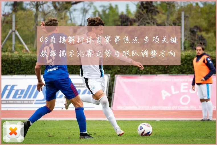 ds直播解析体育赛事焦点 多项关键数据揭示比赛走势与球队调整方向