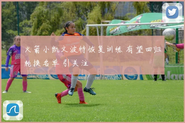 火箭小凯文波特恢复训练 有望回归轮换名单 引关注