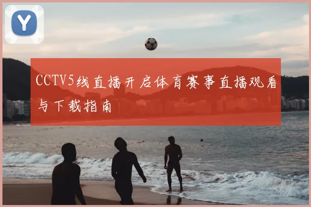 CCTV5线直播开启体育赛事直播观看与下载指南
