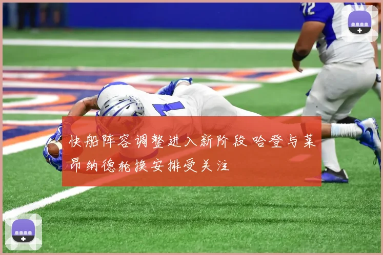 快船阵容调整进入新阶段 哈登与莱昂纳德轮换安排受关注