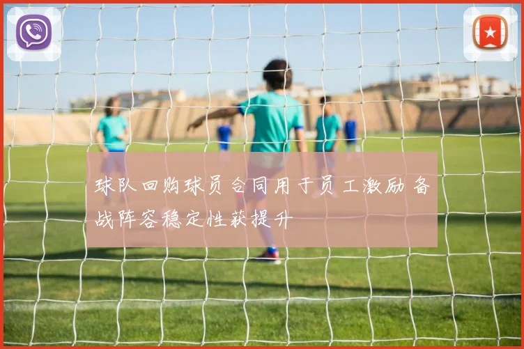 球队回购球员合同用于员工激励 备战阵容稳定性获提升