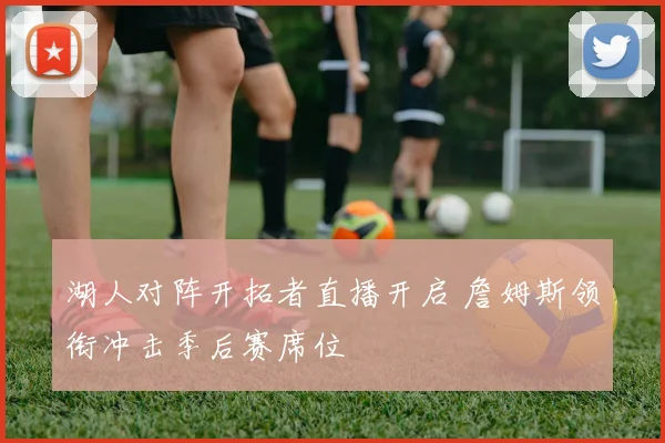 湖人对阵开拓者直播开启 詹姆斯领衔冲击季后赛席位