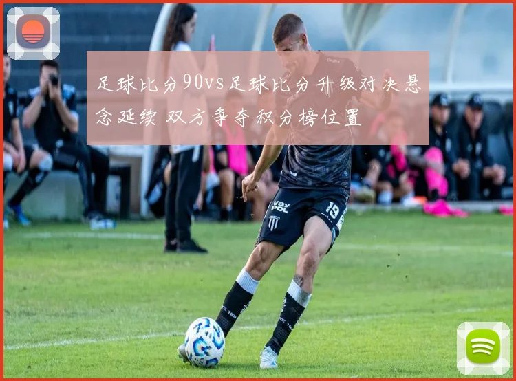 足球比分90vs足球比分升级对决悬念延续 双方争夺积分榜位置