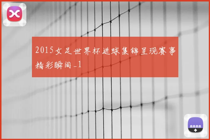 2015女足世界杯进球集锦呈现赛事精彩瞬间_1