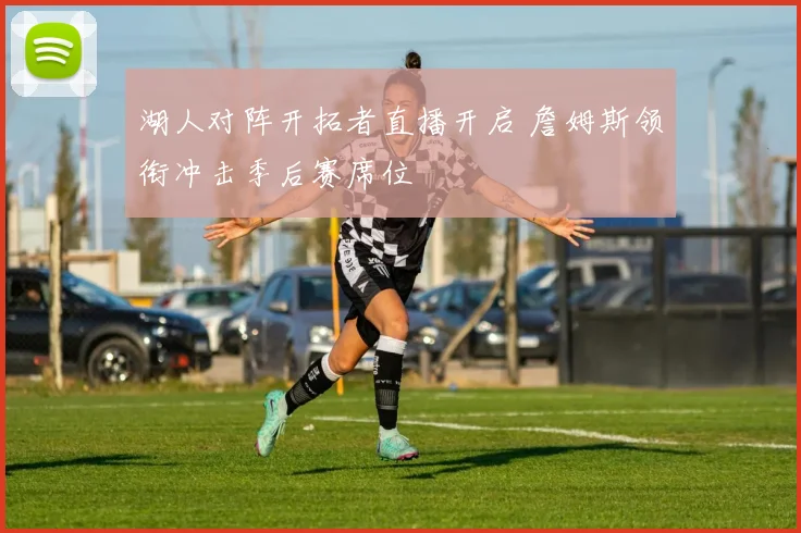 湖人对阵开拓者直播开启 詹姆斯领衔冲击季后赛席位