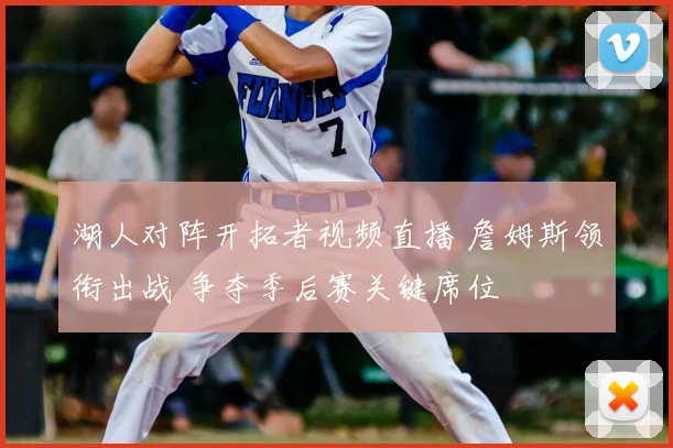 湖人对阵开拓者视频直播 詹姆斯领衔出战 争夺季后赛关键席位