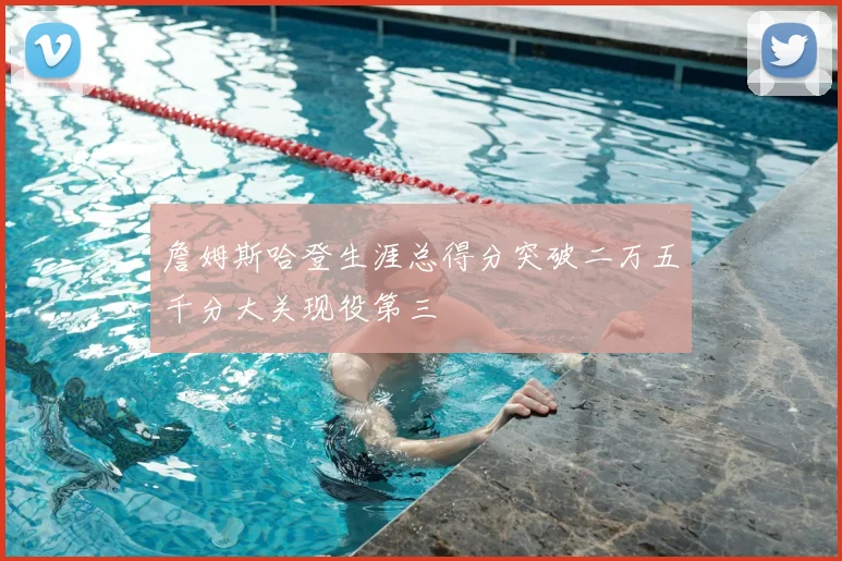 詹姆斯哈登生涯总得分突破二万五千分大关现役第三