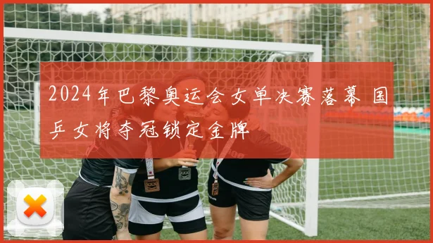 2024年巴黎奥运会女单决赛落幕 国乒女将夺冠锁定金牌