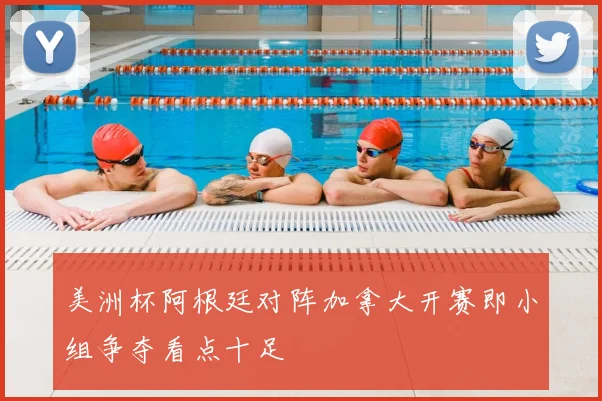 美洲杯阿根廷对阵加拿大开赛即小组争夺看点十足