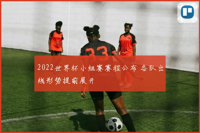 2022世界杯小组赛赛程公布 各队出线形势提前展开