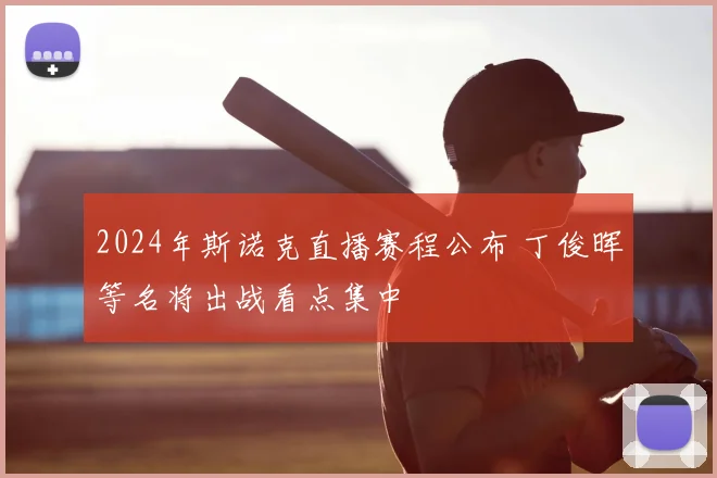 2024年斯诺克直播赛程公布 丁俊晖等名将出战看点集中
