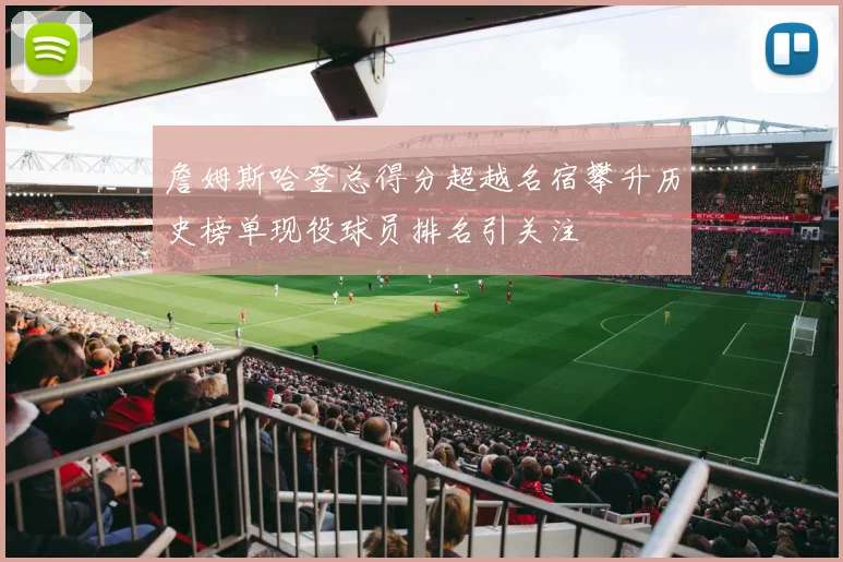 詹姆斯哈登总得分超越名宿攀升历史榜单现役球员排名引关注