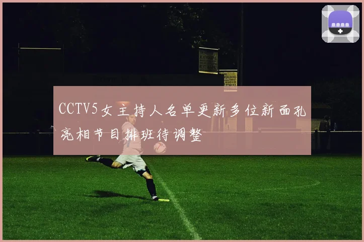 CCTV5女主持人名单更新多位新面孔亮相节目排班待调整