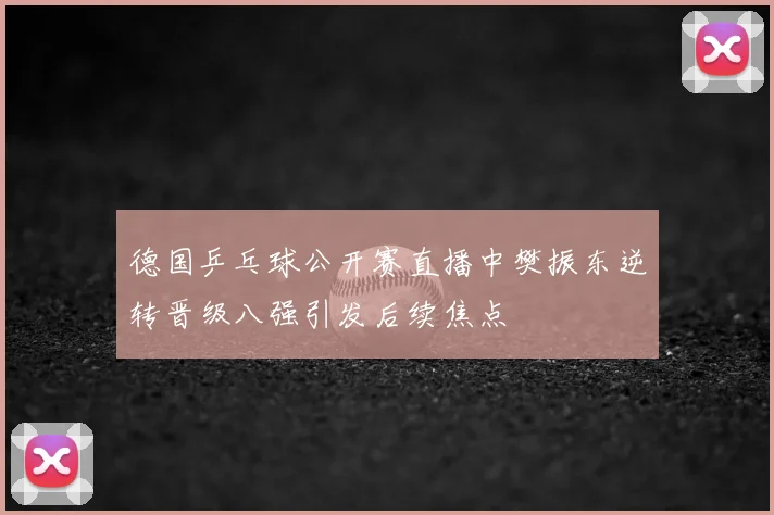 德国乒乓球公开赛直播中樊振东逆转晋级八强引发后续焦点