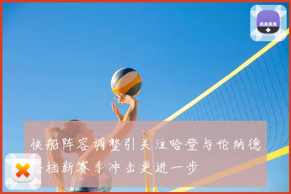 快船阵容调整引关注哈登与伦纳德搭档新赛季冲击更进一步