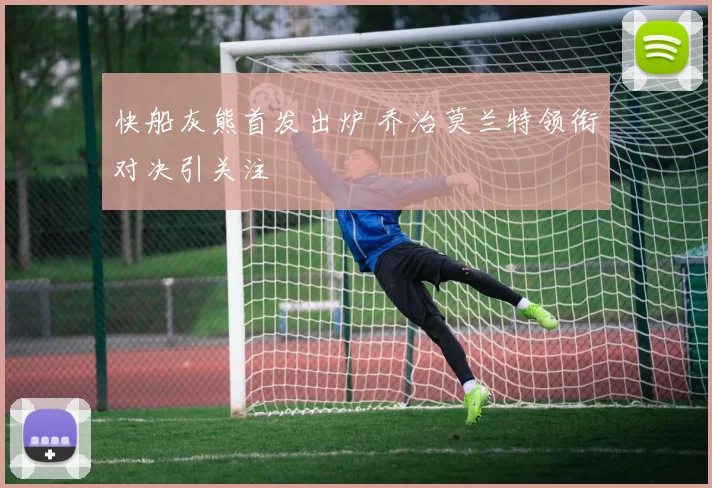 快船灰熊首发出炉 乔治莫兰特领衔对决引关注