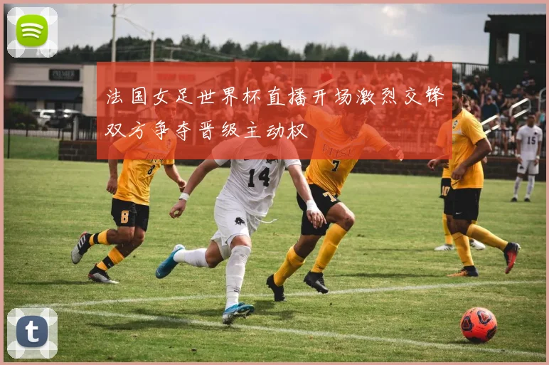 法国女足世界杯直播开场激烈交锋双方争夺晋级主动权