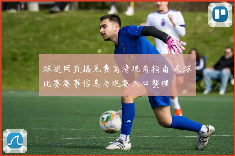 球迷网直播免费高清观看指南 足球比赛赛事信息与观赛入口整理