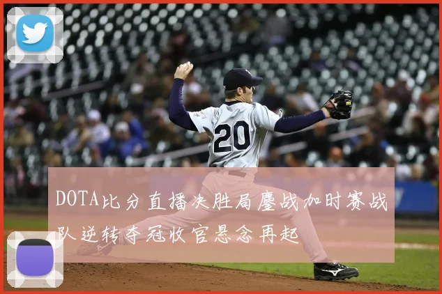 DOTA比分直播决胜局鏖战加时赛战队逆转夺冠收官悬念再起